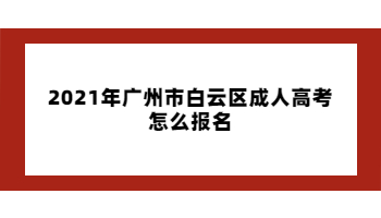 2021年廣州市白云區(qū)成人高考怎么報(bào)名