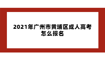 2021年廣州市黃埔區成人高考怎么報名