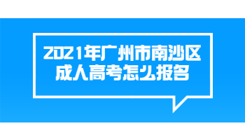 2021年廣州市南沙區成人高考怎么報名