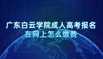 廣東白云學院成人高考報名在網上怎么繳費