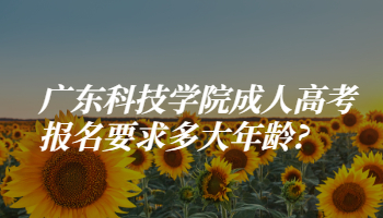 廣東科技學(xué)院成人高考報(bào)名要求多大年齡?