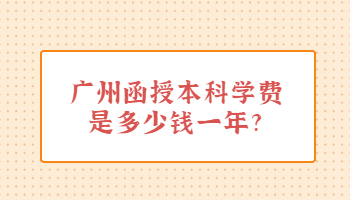 廣州函授本科學(xué)費(fèi)是多少錢一年