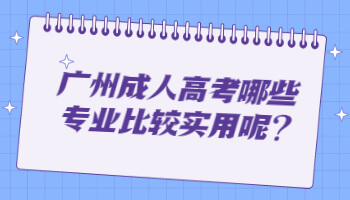 廣州成人高考哪些專業(yè)比較實用