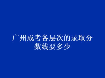 廣州成考錄取分?jǐn)?shù)線 廣州市成考